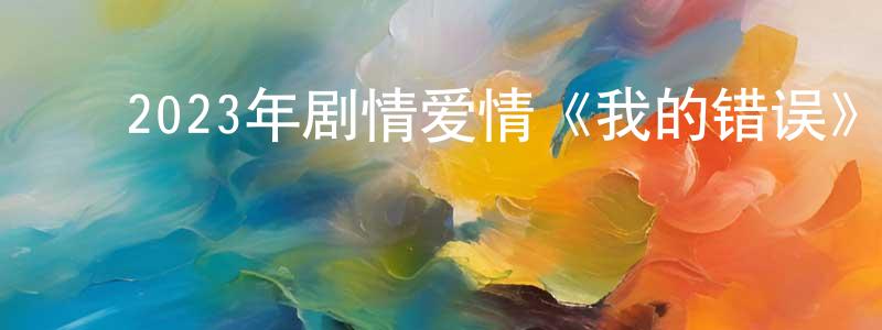 ﻿陈世扬发布﻿2023年剧情爱情《我的错误》BD中英双字迅雷下载_电影天堂